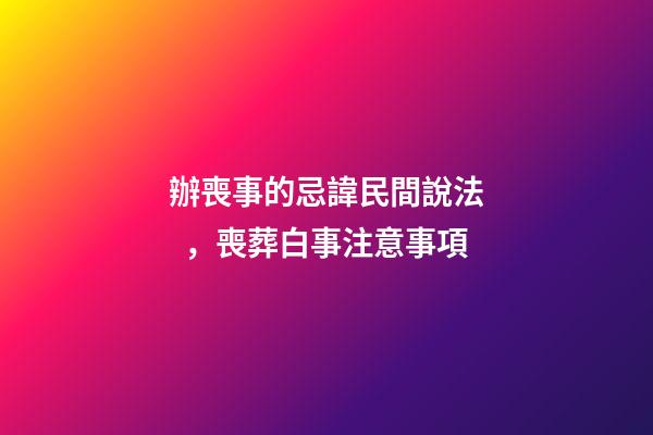 辦喪事的忌諱民間說法，喪葬白事注意事項